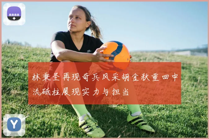林秉圣再现奇兵风采胡金秋重回中流砥柱展现实力与担当