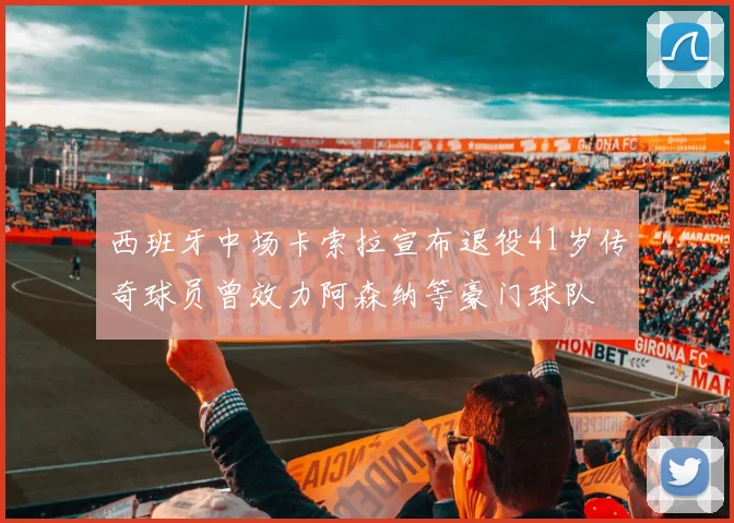 西班牙中场卡索拉宣布退役41岁传奇球员曾效力阿森纳等豪门球队
