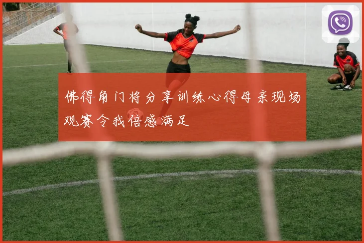 佛得角门将分享训练心得母亲现场观赛令我倍感满足