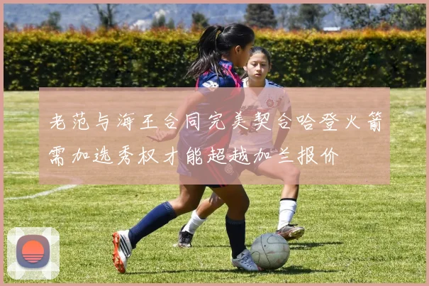 老范与海王合同完美契合哈登火箭需加选秀权才能超越加兰报价