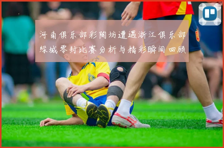 河南俱乐部彩陶坊遭遇浙江俱乐部绿城零封比赛分析与精彩瞬间回顾