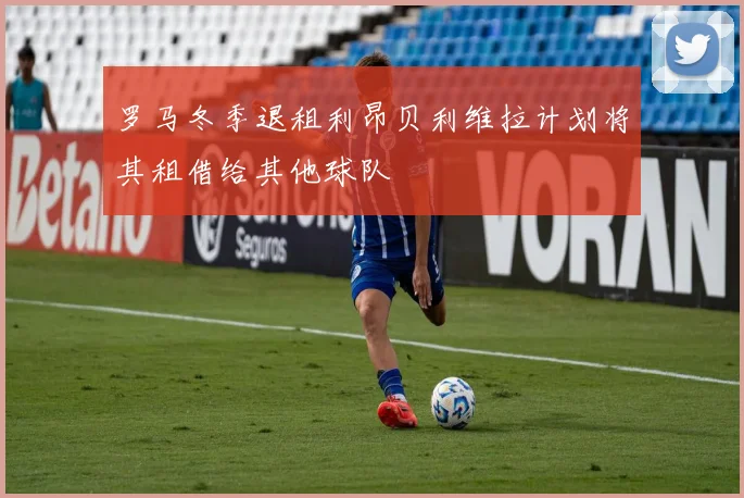 罗马冬季退租利昂贝利维拉计划将其租借给其他球队