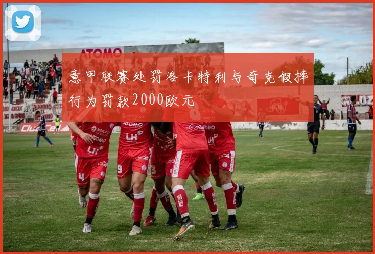 意甲联赛处罚洛卡特利与奇克假摔行为罚款2000欧元