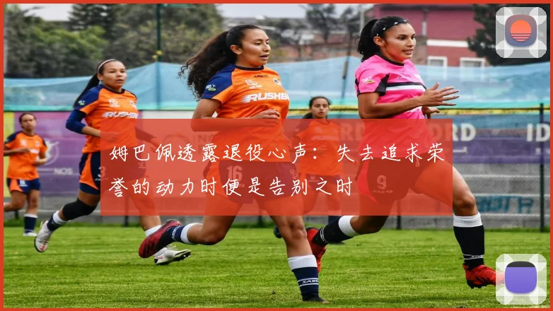 姆巴佩透露退役心声：失去追求荣誉的动力时便是告别之时