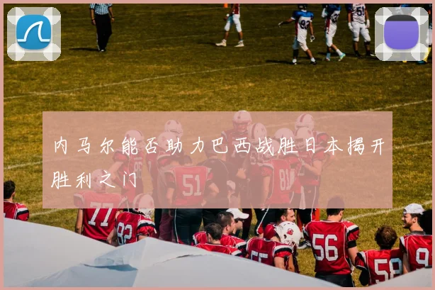 内马尔能否助力巴西战胜日本揭开胜利之门