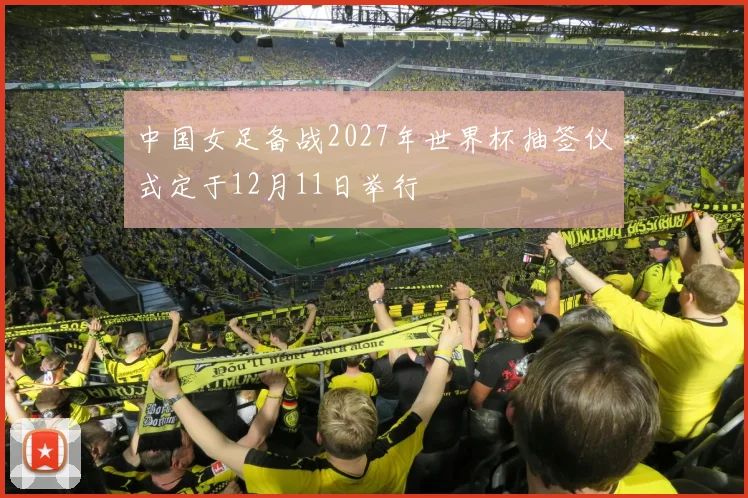 中国女足备战2027年世界杯抽签仪式定于12月11日举行