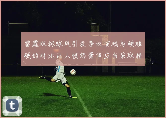 雷霆双标球风引发争议演戏与硬碰硬的对比让人愤怒萧华应当采取措施