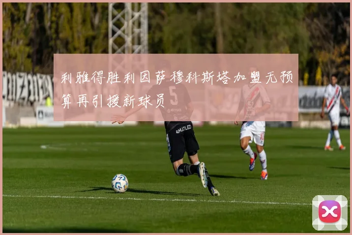 利雅得胜利因萨穆科斯塔加盟无预算再引援新球员