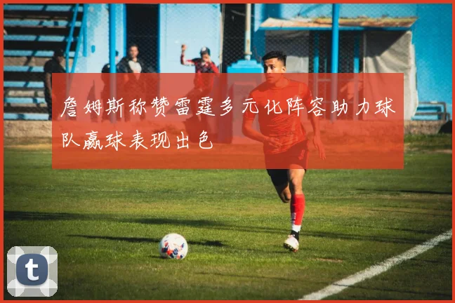 詹姆斯称赞雷霆多元化阵容助力球队赢球表现出色