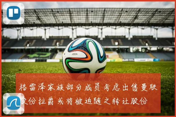 格雷泽家族部分成员考虑出售曼联股份拉爵或将被迫随之转让股份