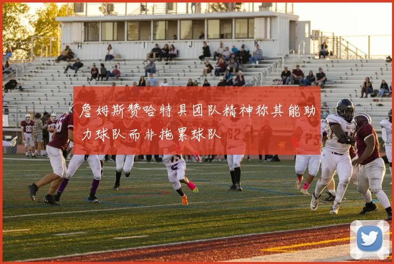 詹姆斯赞哈特具团队精神称其能助力球队而非拖累球队