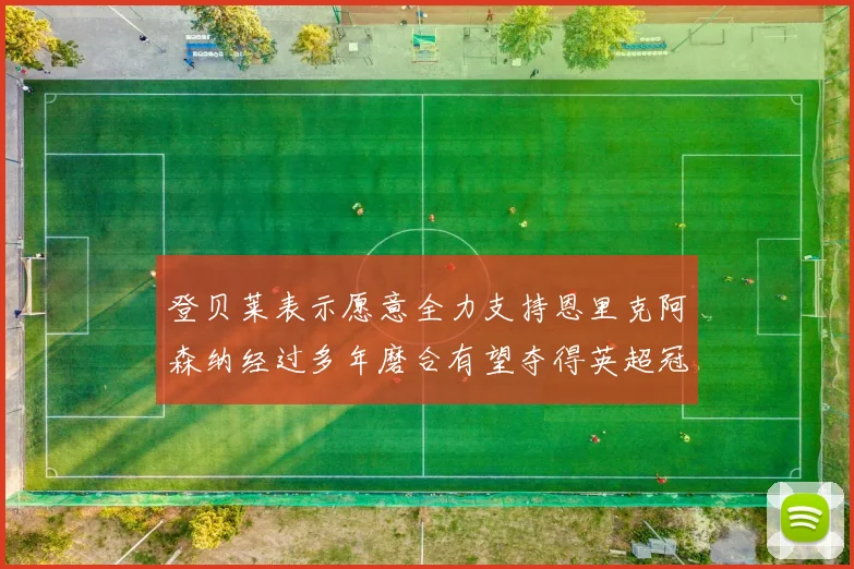 登贝莱表示愿意全力支持恩里克阿森纳经过多年磨合有望夺得英超冠军