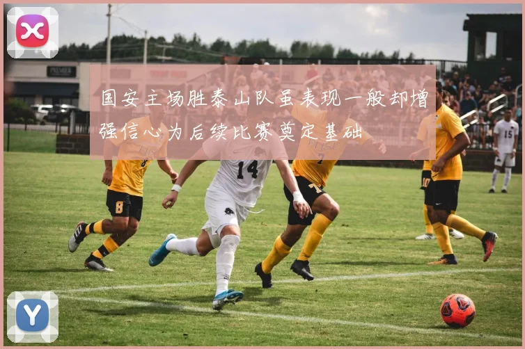 国安主场胜泰山队虽表现一般却增强信心为后续比赛奠定基础