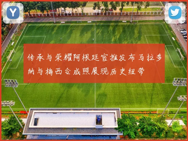传承与荣耀阿根廷官推发布马拉多纳与梅西合成照展现历史纽带