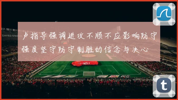 卢指导强调进攻不顺不应影响防守强度坚守防守制胜的信念与决心